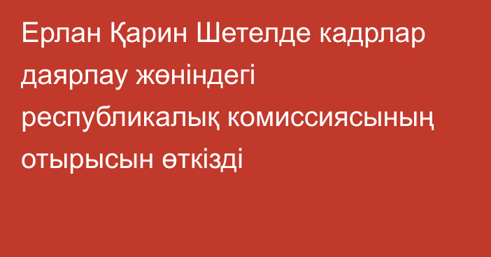 Ерлан Қарин Шетелде кадрлар даярлау жөніндегі республикалық комиссиясының отырысын өткізді