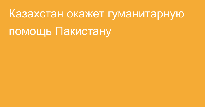 Казахстан окажет гуманитарную помощь Пакистану