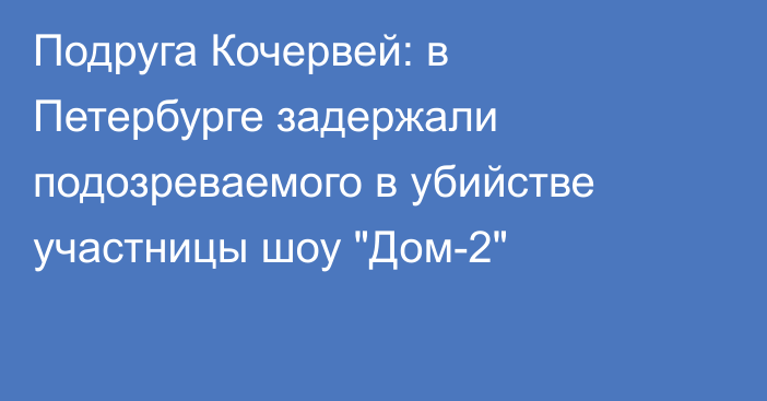 Подруга Кочервей: в Петербурге задержали подозреваемого в убийстве участницы шоу 