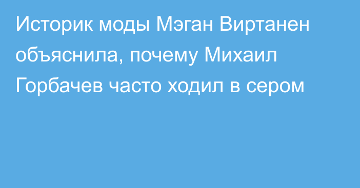 Историк моды Мэган Виртанен объяснила, почему Михаил Горбачев часто ходил в сером