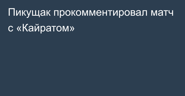 Пикущак прокомментировал матч с «Кайратом»