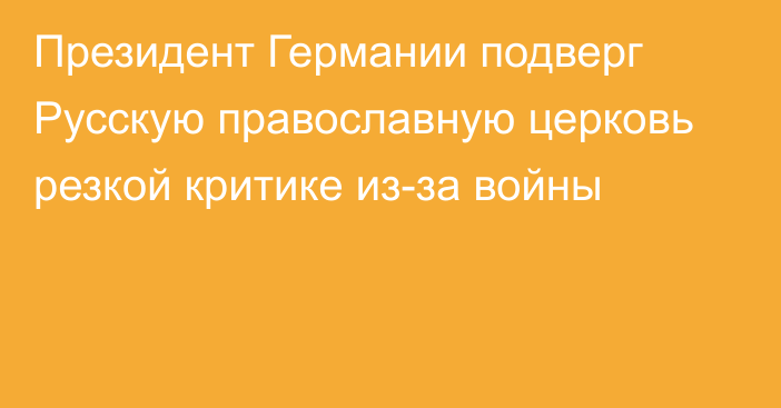 Президент Германии подверг Русскую православную церковь резкой критике из-за войны