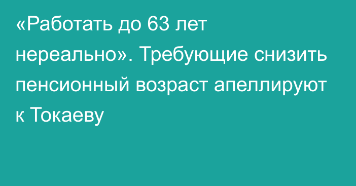 «Работать до 63 лет нереально». Требующие снизить пенсионный возраст апеллируют к Токаеву