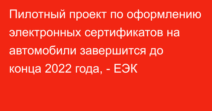 Пилотный проект по оформлению электронных сертификатов на автомобили завершится до конца 2022 года, - ЕЭК