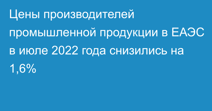 Цены производителей промышленной продукции в ЕАЭС в июле 2022 года снизились на 1,6%