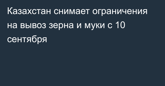 Казахстан снимает ограничения на вывоз зерна и муки с 10 сентября