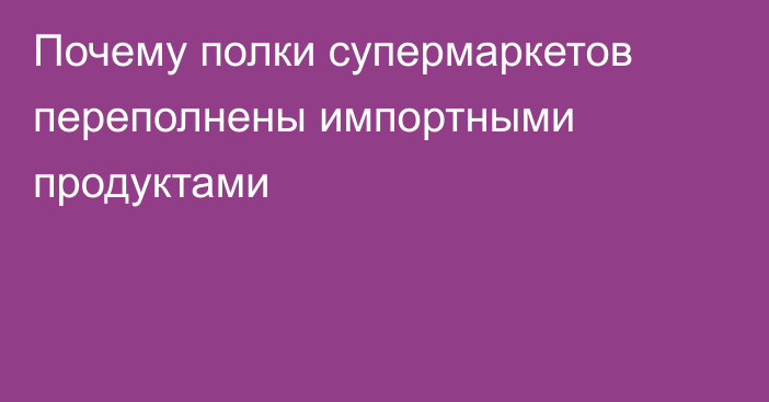 Почему полки супермаркетов переполнены импортными продуктами