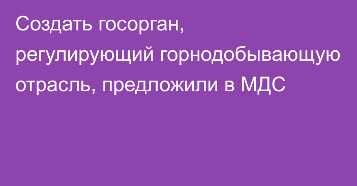 Создать госорган, регулирующий горнодобывающую отрасль, предложили в МДС