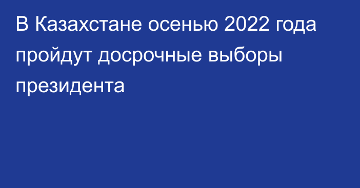 В Казахстане осенью 2022 года пройдут досрочные выборы президента