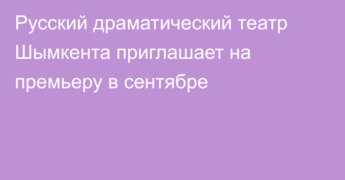 Русский драматический театр Шымкента приглашает на премьеру в сентябре