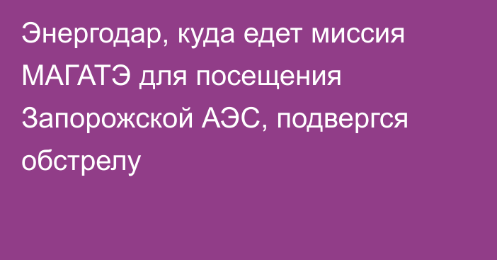 Энергодар, куда едет миссия МАГАТЭ для посещения Запорожской АЭС, подвергся обстрелу