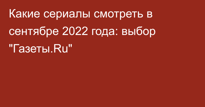 Какие сериалы смотреть в сентябре 2022 года: выбор 