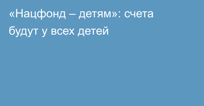 «Нацфонд – детям»: счета будут у всех детей