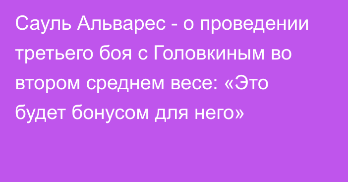 Сауль Альварес - о проведении третьего боя с Головкиным во втором среднем весе: «Это будет бонусом для него»