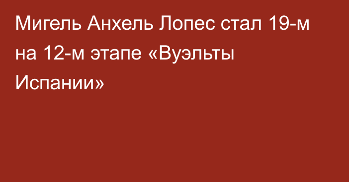 Мигель Анхель Лопес стал 19-м на 12-м этапе «Вуэльты Испании»