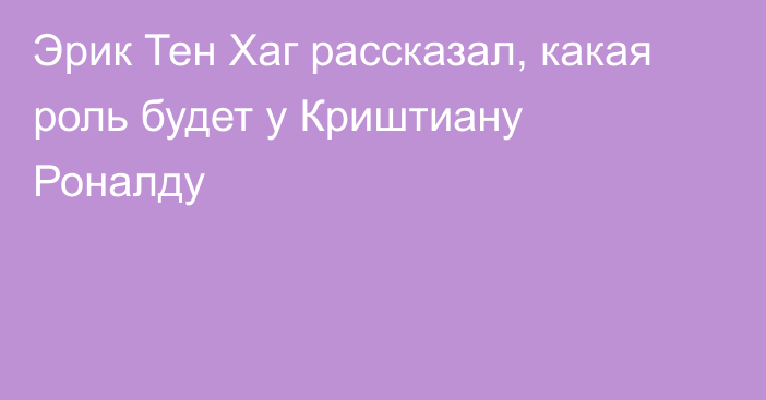 Эрик Тен Хаг рассказал, какая роль будет у Криштиану Роналду