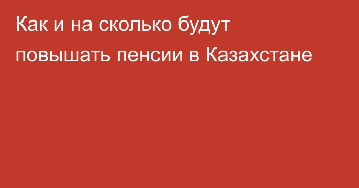 Как и на сколько будут повышать пенсии в Казахстане