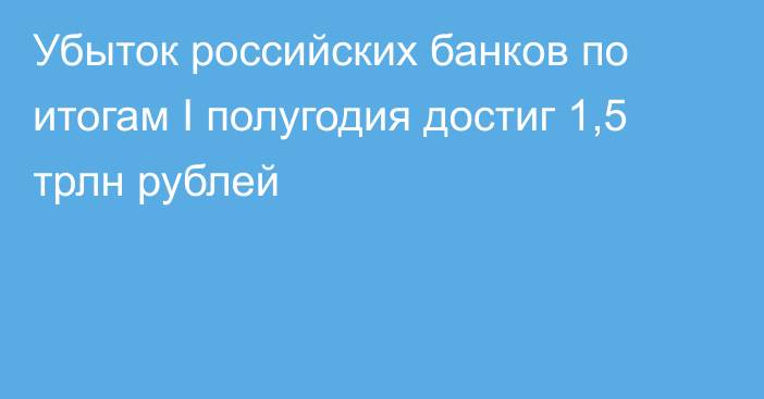 Убыток российских банков по итогам I полугодия достиг 1,5 трлн рублей 