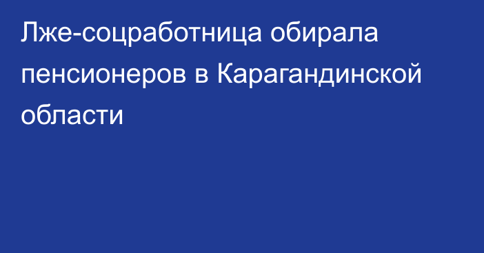 Лже-соцработница обирала пенсионеров в Карагандинской области