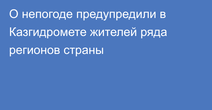 О непогоде предупредили в Казгидромете жителей ряда регионов страны