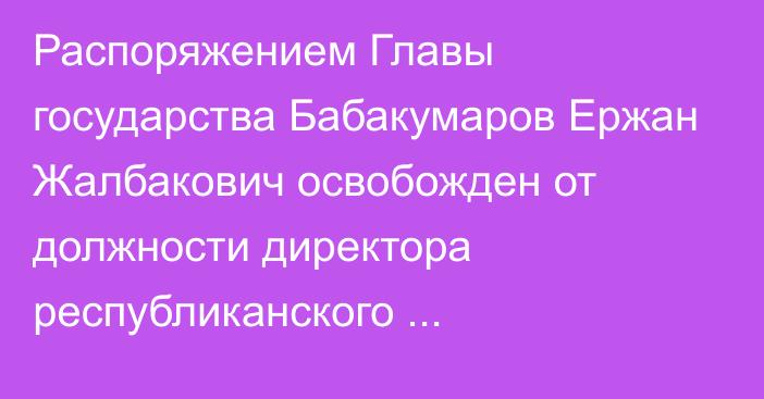 Распоряжением Главы государства Бабакумаров Ержан Жалбакович освобожден от должности директора республиканского государственного учреждения «Служба центральных коммуникаций» при Президенте Республики Казахстан