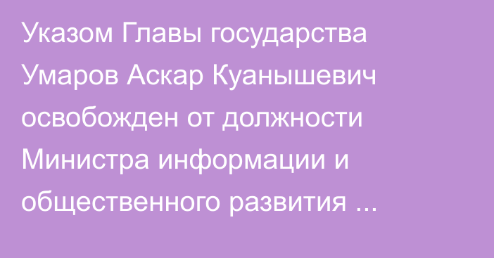 Указом Главы государства Умаров Аскар Куанышевич освобожден от должности Министра информации и общественного развития Республики Казахстан