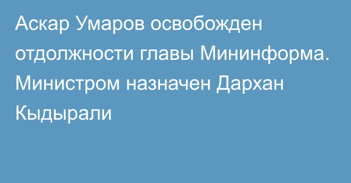 Аскар Умаров освобожден отдолжности главы Мининформа. Министром назначен Дархан Кыдырали