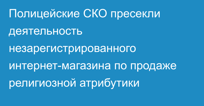 Полицейские СКО пресекли деятельность незарегистрированного интернет-магазина по продаже религиозной атрибутики