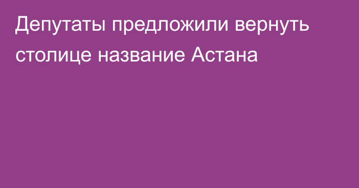 Депутаты предложили вернуть столице название Астана