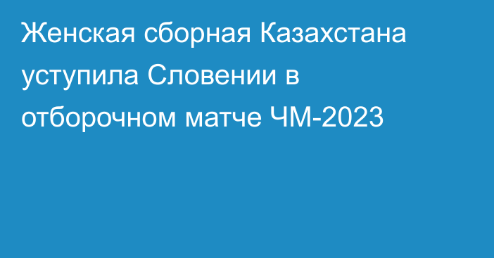 Женская сборная Казахстана уступила Словении в отборочном матче ЧМ-2023