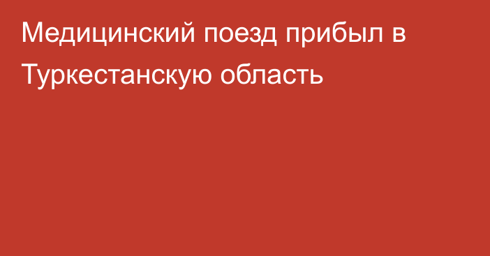 Медицинский поезд прибыл в Туркестанскую область