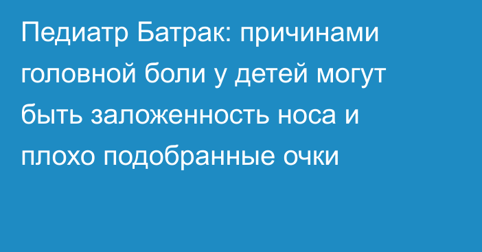 Педиатр Батрак: причинами головной боли у детей могут быть заложенность носа и плохо подобранные очки