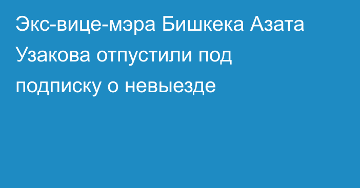 Экс-вице-мэра Бишкека Азата Узакова отпустили под подписку о невыезде