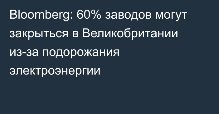 Bloomberg: 60% заводов могут закрыться в Великобритании из-за подорожания электроэнергии