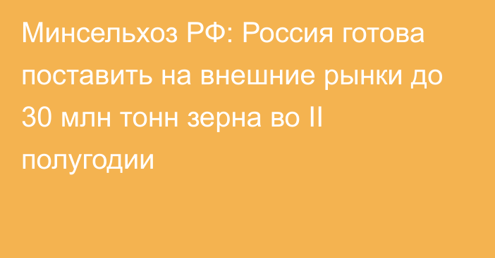 Минсельхоз РФ: Россия готова поставить на внешние рынки до 30 млн тонн зерна во II полугодии