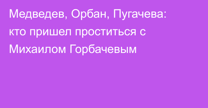 Медведев, Орбан, Пугачева: кто пришел проститься с Михаилом Горбачевым