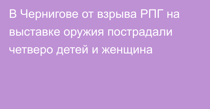 В Чернигове от взрыва РПГ на выставке оружия пострадали четверо детей и женщина