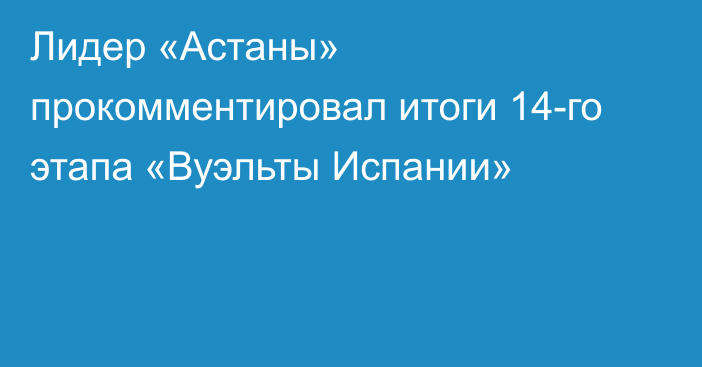 Лидер «Астаны» прокомментировал итоги 14-го этапа «Вуэльты Испании»