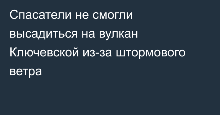 Спасатели не смогли высадиться на вулкан Ключевской из-за штормового ветра