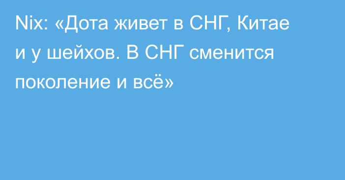 Nix: «Дота живет в СНГ, Китае и у шейхов. В СНГ сменится поколение и всё»