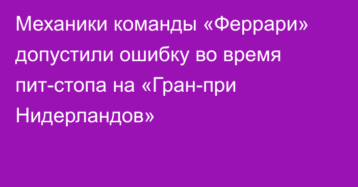 Механики команды «Феррари» допустили ошибку во время пит-стопа на «Гран-при Нидерландов»