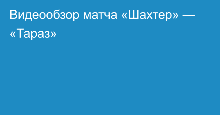 Видеообзор матча «Шахтер» — «Тараз»