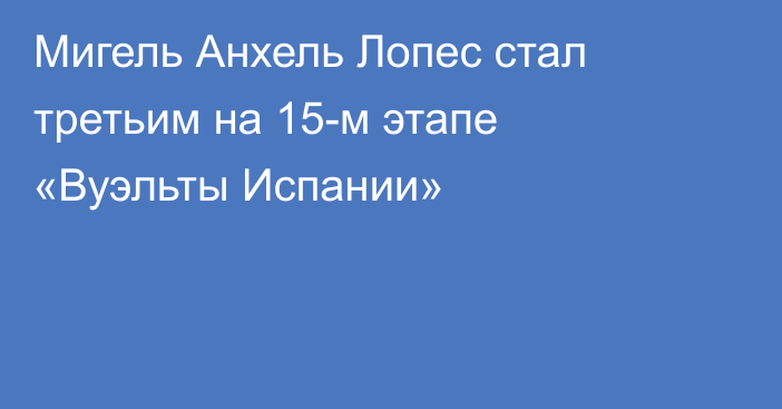 Мигель Анхель Лопес стал третьим на 15-м этапе «Вуэльты Испании»