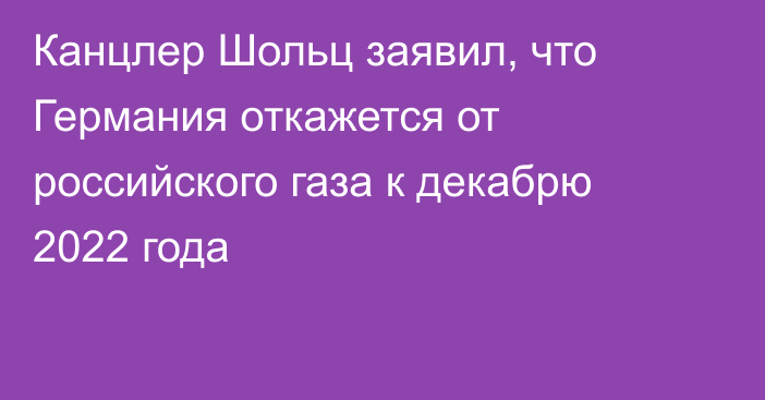 Канцлер Шольц заявил, что Германия откажется от российского газа к декабрю 2022 года