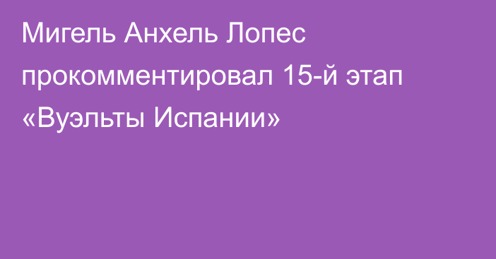 Мигель Анхель Лопес прокомментировал 15-й этап «Вуэльты Испании»