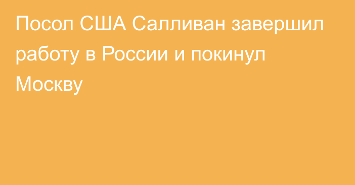 Посол США Салливан завершил работу в России и покинул Москву