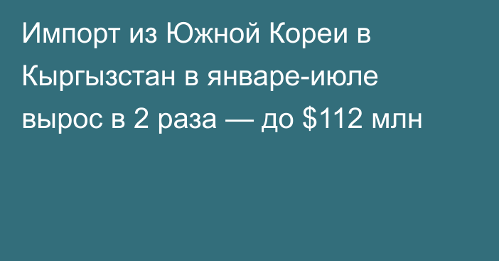 Импорт из Южной Кореи в Кыргызстан в январе-июле вырос в 2 раза — до $112 млн