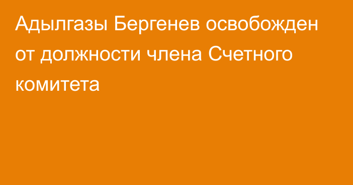 Адылгазы Бергенев освобожден от должности члена Счетного комитета