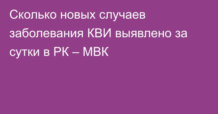 Сколько новых случаев заболевания КВИ выявлено за сутки в РК – МВК