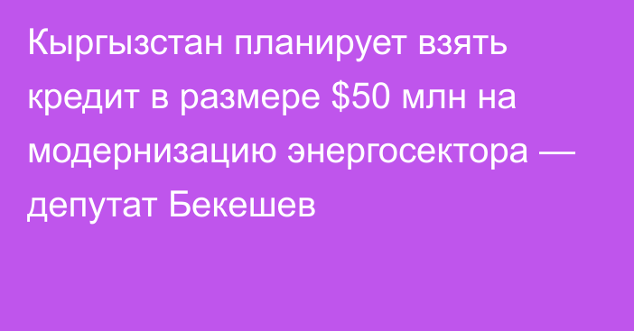 Кыргызстан планирует взять кредит в размере $50 млн на модернизацию энергосектора — депутат Бекешев